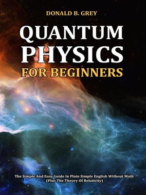 cover image of Quantum Physics for Beginners--The Simple and Easy Guide In Plain Simple English Without Math (Plus the Theory of Relativity)